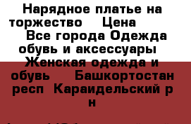 Нарядное платье на торжество. › Цена ­ 10 000 - Все города Одежда, обувь и аксессуары » Женская одежда и обувь   . Башкортостан респ.,Караидельский р-н